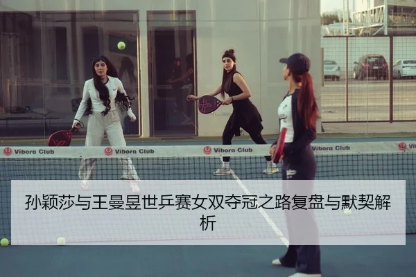 孙颖莎与王曼昱世乒赛女双夺冠之路复盘与默契解析